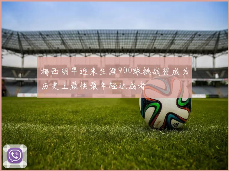 梅西明早迎来生涯900球挑战将成为历史上最快最年轻达成者