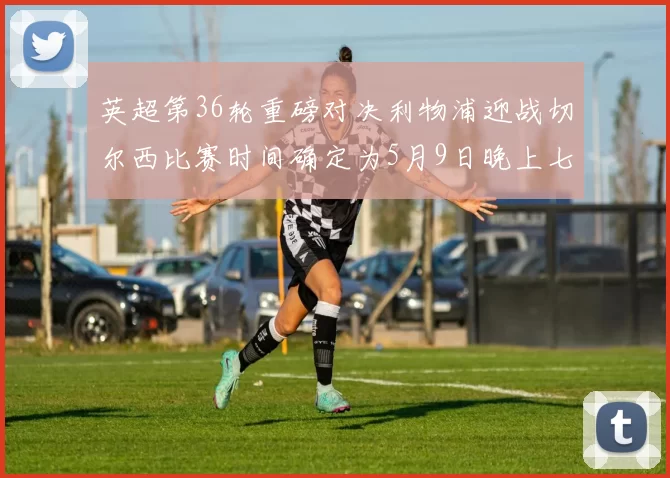 英超第36轮重磅对决利物浦迎战切尔西比赛时间确定为5月9日晚上七点半