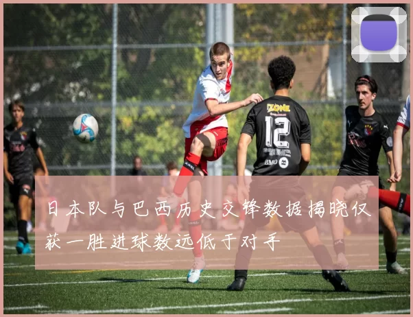 日本队与巴西历史交锋数据揭晓仅获一胜进球数远低于对手