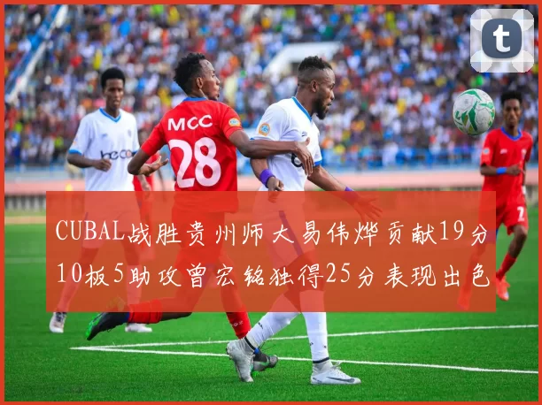 CUBAL战胜贵州师大易伟烨贡献19分10板5助攻曾宏铭独得25分表现出色