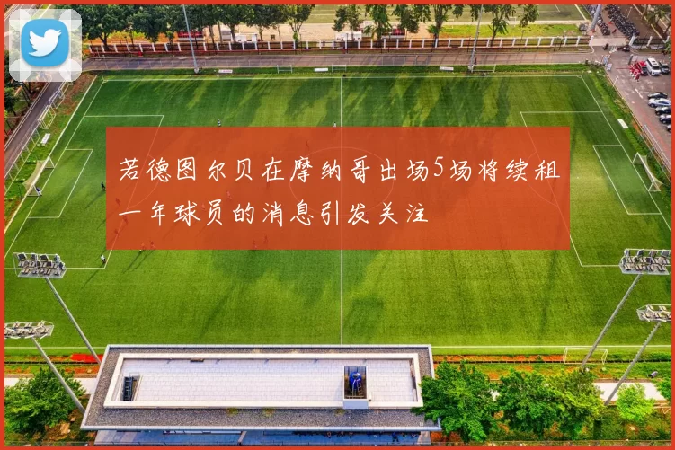 若德图尔贝在摩纳哥出场5场将续租一年球员的消息引发关注