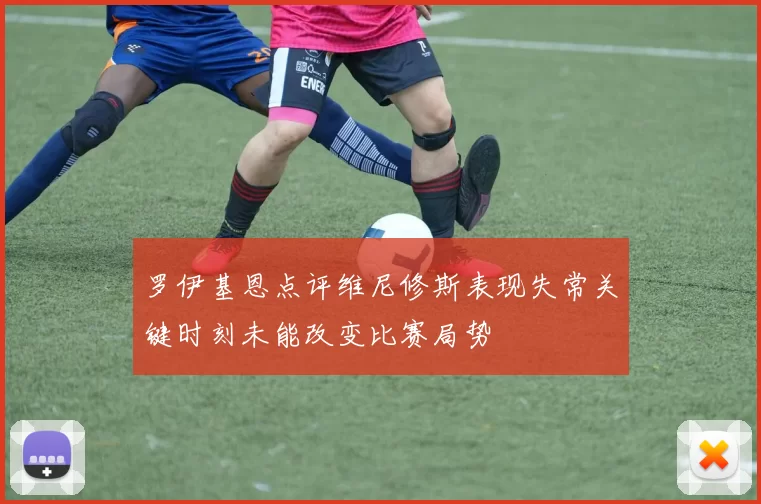 罗伊基恩点评维尼修斯表现失常关键时刻未能改变比赛局势