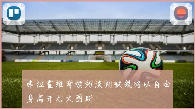 弗拉霍维奇续约谈判破裂将以自由身离开尤文图斯