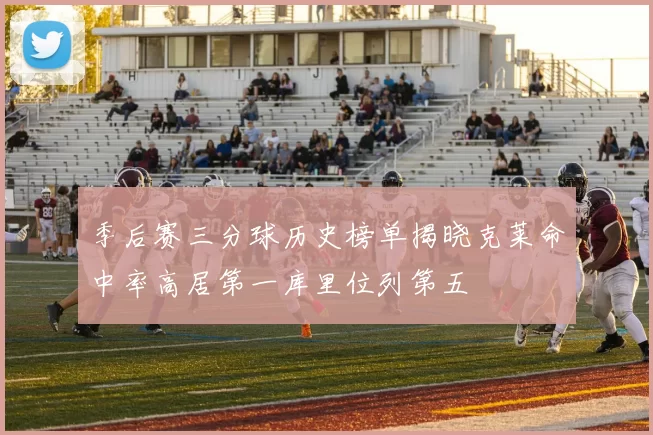 季后赛三分球历史榜单揭晓克莱命中率高居第一库里位列第五