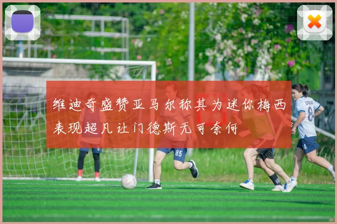 维迪奇盛赞亚马尔称其为迷你梅西表现超凡让门德斯无可奈何