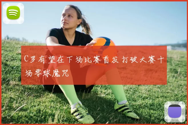 C罗有望在下场比赛首发打破大赛十场零球魔咒