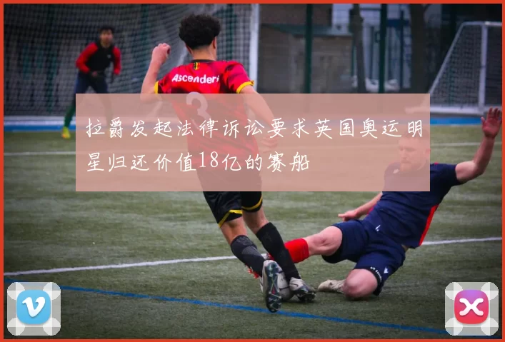 拉爵发起法律诉讼要求英国奥运明星归还价值18亿的赛船