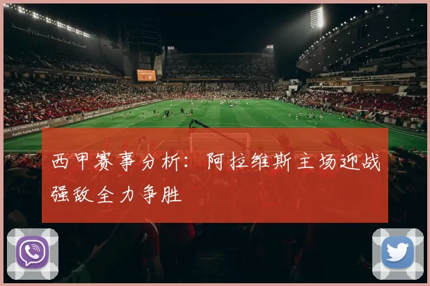 西甲赛事分析：阿拉维斯主场迎战强敌全力争胜