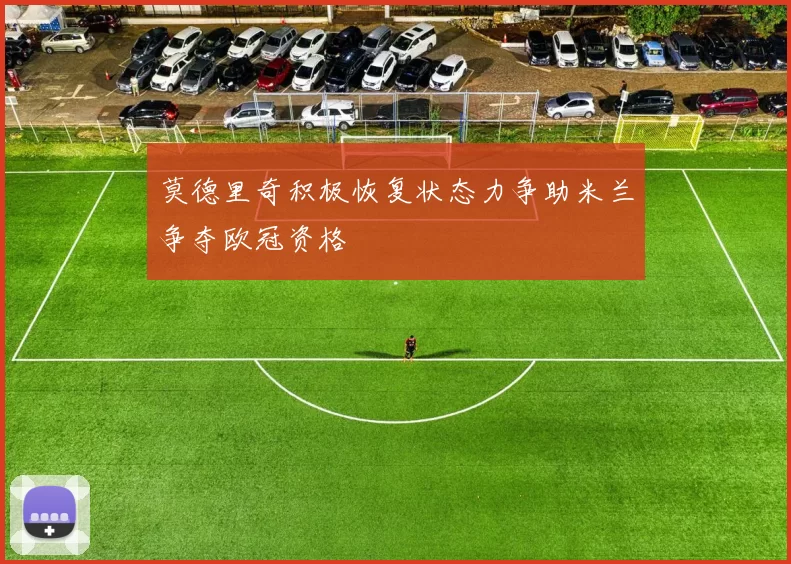 莫德里奇积极恢复状态力争助米兰争夺欧冠资格