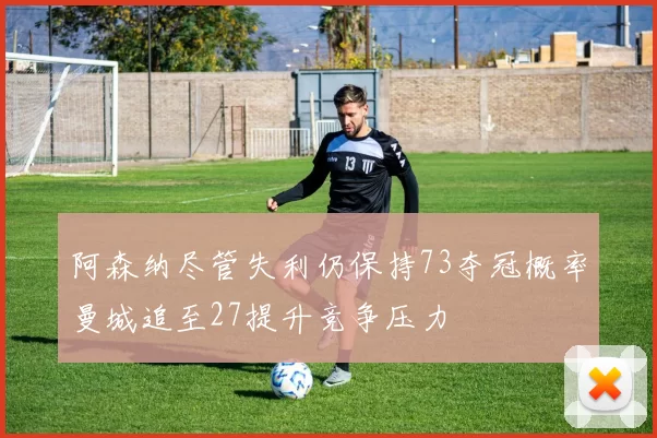 阿森纳尽管失利仍保持73夺冠概率曼城追至27提升竞争压力