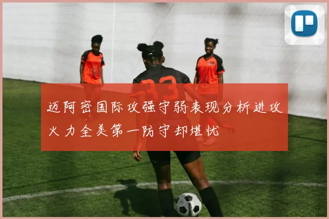 迈阿密国际攻强守弱表现分析进攻火力全美第一防守却堪忧