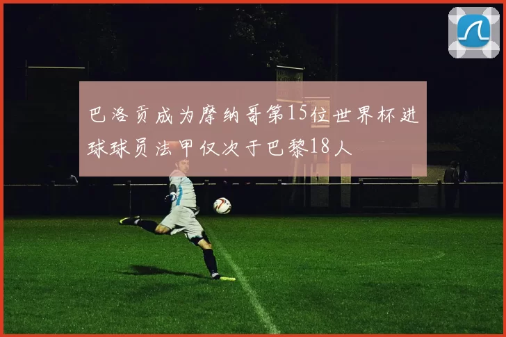 巴洛贡成为摩纳哥第15位世界杯进球球员法甲仅次于巴黎18人