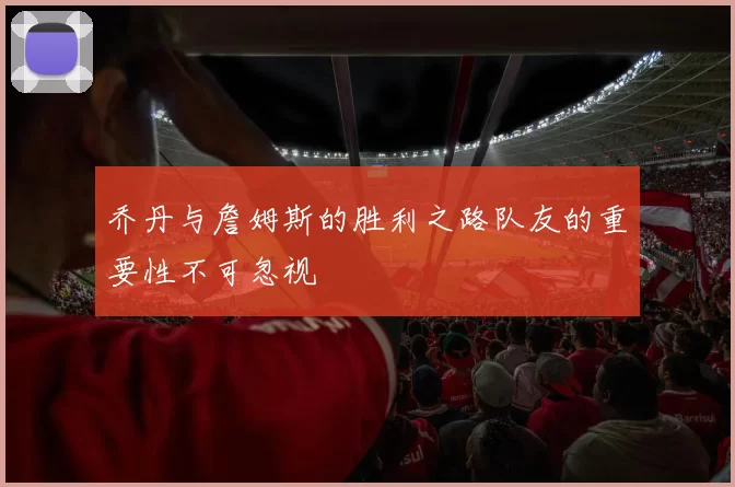 乔丹与詹姆斯的胜利之路队友的重要性不可忽视