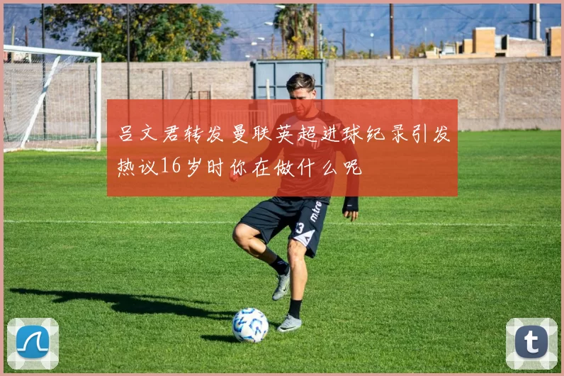 吕文君转发曼联英超进球纪录引发热议16岁时你在做什么呢