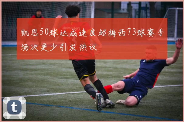 凯恩50球达成速度超梅西73球赛季场次更少引发热议