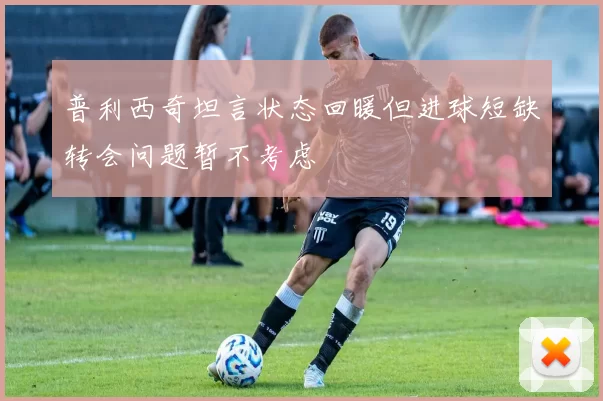 普利西奇坦言状态回暖但进球短缺转会问题暂不考虑