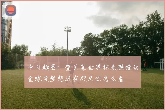 今日趣图：登贝莱世界杯表现强劲金球奖梦想近在咫尺你怎么看