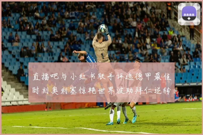直播吧与小红书联手评选德甲最佳时刻奥利塞惊艳世界波助拜仁逆转胜利