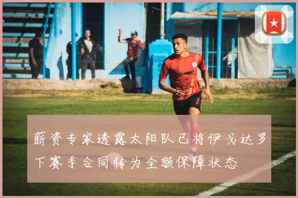 薪资专家透露太阳队已将伊戈达罗下赛季合同转为全额保障状态