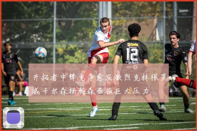开拓者中锋竞争愈发激烈克林根罗威卡尔森杨瀚森面临巨大压力