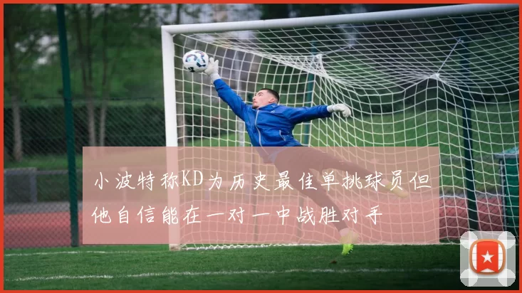 小波特称KD为历史最佳单挑球员但他自信能在一对一中战胜对手