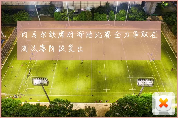 内马尔缺席对海地比赛全力争取在淘汰赛阶段复出