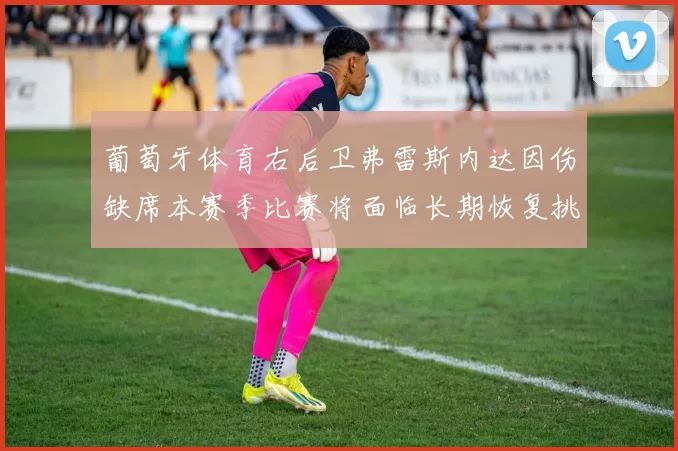 葡萄牙体育右后卫弗雷斯内达因伤缺席本赛季比赛将面临长期恢复挑战