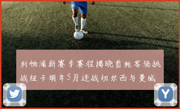 利物浦新赛季赛程揭晓首轮客场挑战纽卡明年5月连战切尔西与曼城