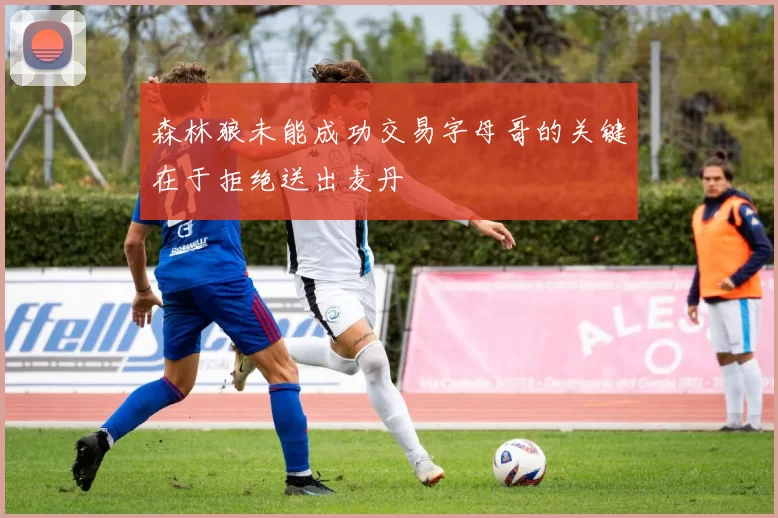 森林狼未能成功交易字母哥的关键在于拒绝送出麦丹