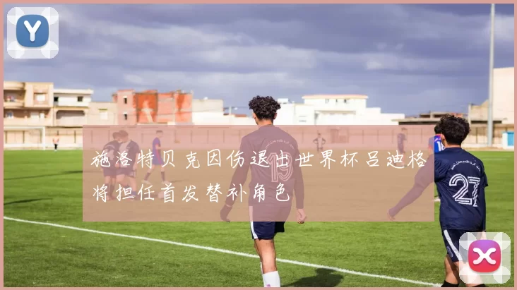 施洛特贝克因伤退出世界杯吕迪格将担任首发替补角色