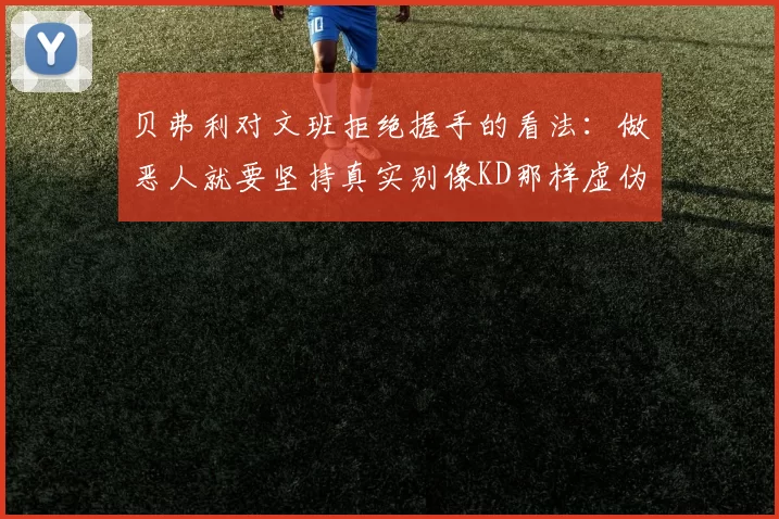 贝弗利对文班拒绝握手的看法：做恶人就要坚持真实别像KD那样虚伪